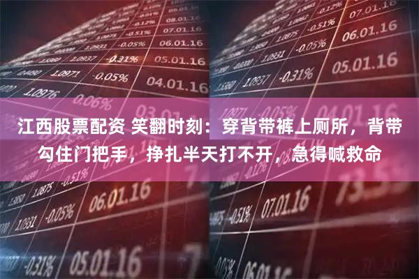 江西股票配资 笑翻时刻：穿背带裤上厕所，背带勾住门把手，挣扎半天打不开，急得喊救命