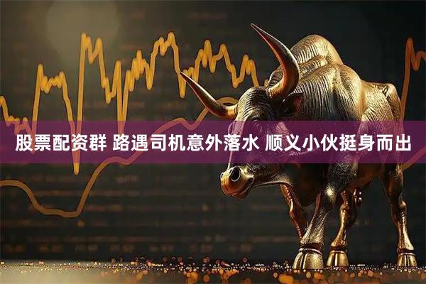 股票配资群 路遇司机意外落水 顺义小伙挺身而出