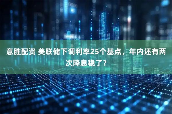 意胜配资 美联储下调利率25个基点，年内还有两次降息稳了？