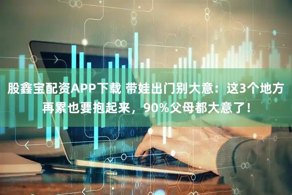 股鑫宝配资APP下载 带娃出门别大意：这3个地方再累也要抱起来，90%父母都大意了！