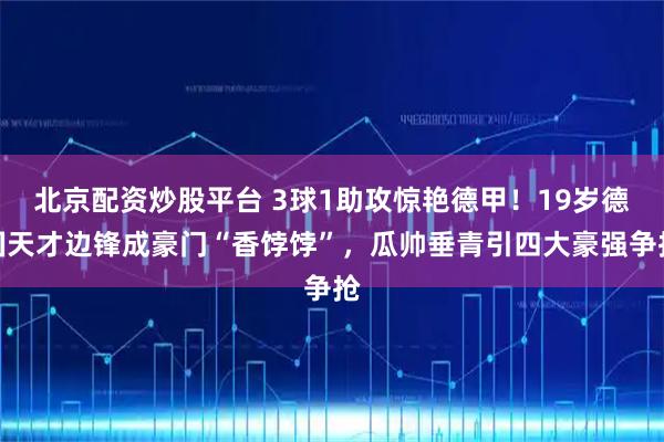 北京配资炒股平台 3球1助攻惊艳德甲！19岁德国天才边锋成豪门“香饽饽”，瓜帅垂青引四大豪强争抢