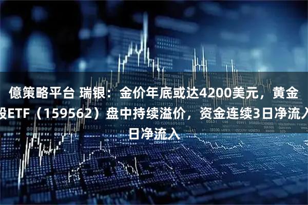 億策略平台 瑞银：金价年底或达4200美元，黄金股ETF（159562）盘中持续溢价，资金连续3日净流入