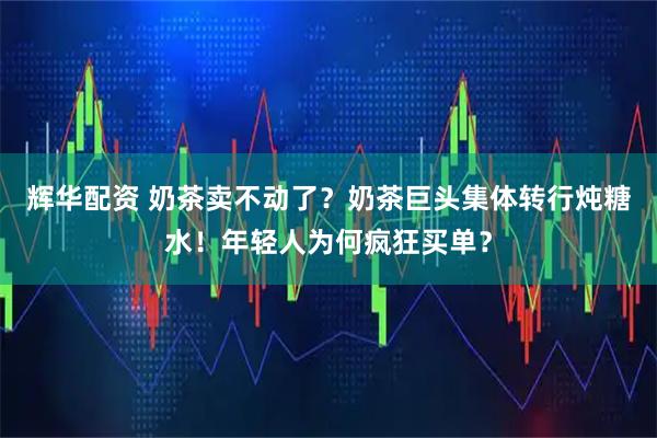 辉华配资 奶茶卖不动了？奶茶巨头集体转行炖糖水！年轻人为何疯狂买单？