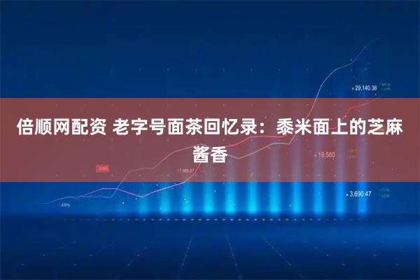 倍顺网配资 老字号面茶回忆录：黍米面上的芝麻酱香