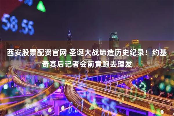 西安股票配资官网 圣诞大战缔造历史纪录！约基奇赛后记者会前竟跑去理发