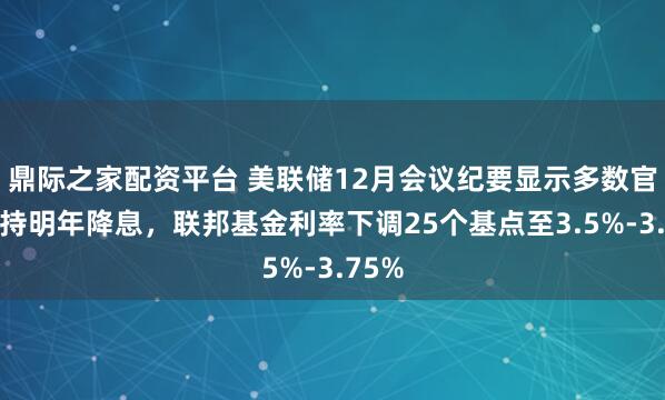 鼎际之家配资平台 美联储12月会议纪要显示多数官员支持明年降息，联邦基金利率下调25个基点至3.5%-3.75%