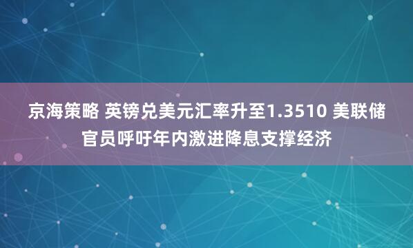 京海策略 英镑兑美元汇率升至1.3510 美联储官员呼吁年内激进降息支撑经济