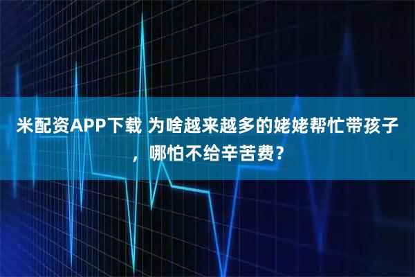 米配资APP下载 为啥越来越多的姥姥帮忙带孩子，哪怕不给辛苦费？