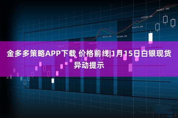 金多多策略APP下载 价格前线|1月15日白银现货异动提示