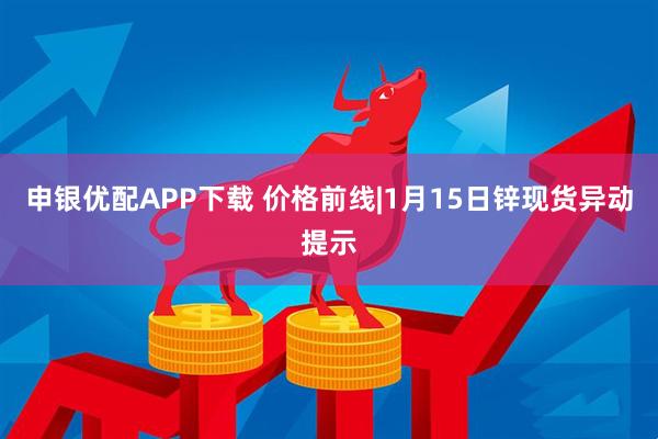申银优配APP下载 价格前线|1月15日锌现货异动提示
