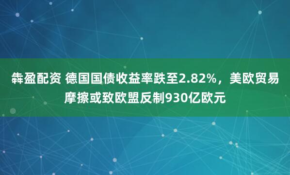 犇盈配资 德国国债收益率跌至2.82%，美欧贸易摩擦或致欧盟反制930亿欧元