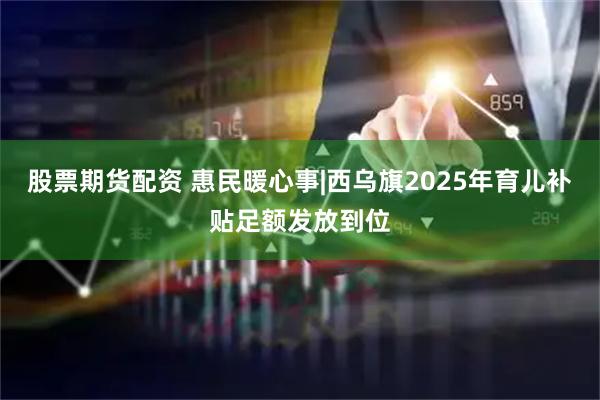 股票期货配资 惠民暖心事|西乌旗2025年育儿补贴足额发放到位