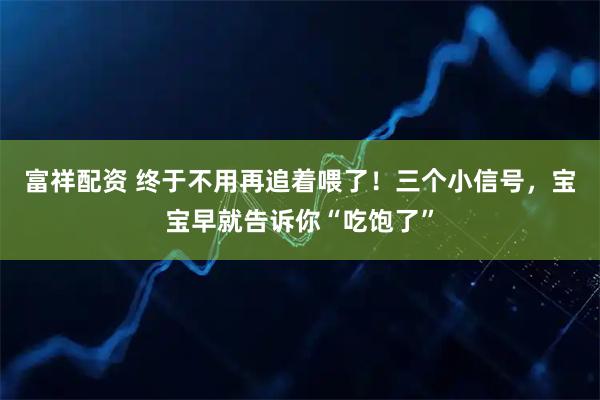 富祥配资 终于不用再追着喂了！三个小信号，宝宝早就告诉你“吃饱了”