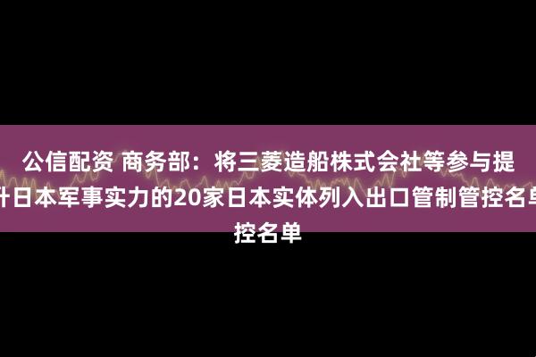 公信配资 商务部：将三菱造船株式会社等参与提升日本军事实力的20家日本实体列入出口管制管控名单