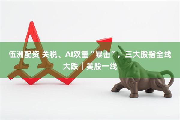 伍洲配资 关税、AI双重“暴击”,三大股指全线大跌|美股一线