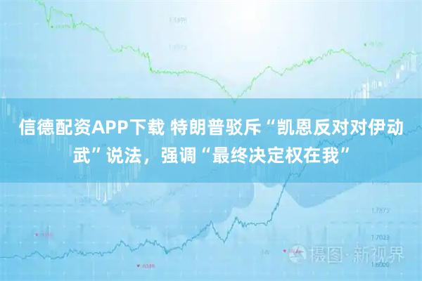 信德配资APP下载 特朗普驳斥“凯恩反对对伊动武”说法，强调“最终决定权在我”