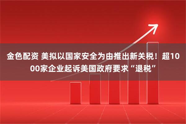 金色配资 美拟以国家安全为由推出新关税!超1000家企业起诉美国政府要求“退税”