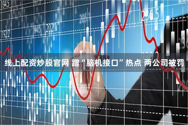 线上配资炒股官网 蹭“脑机接口”热点 两公司被罚