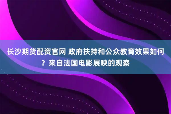 长沙期货配资官网 政府扶持和公众教育效果如何?来自法国电影展映的观察