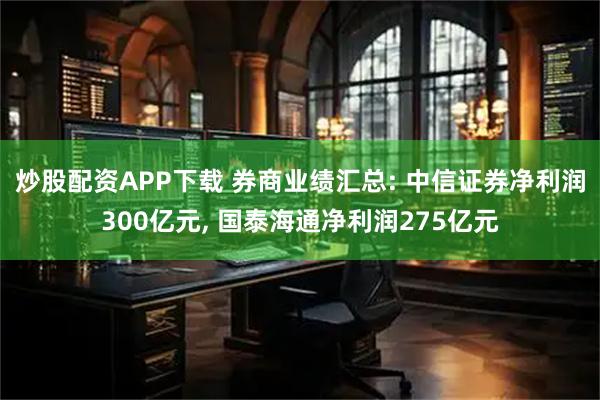 炒股配资APP下载 券商业绩汇总: 中信证券净利润300亿元, 国泰海通净利润275亿元