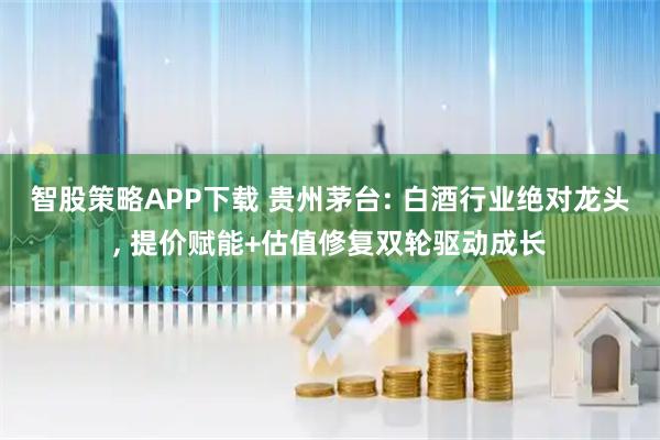 智股策略APP下载 贵州茅台: 白酒行业绝对龙头, 提价赋能+估值修复双轮驱动成长