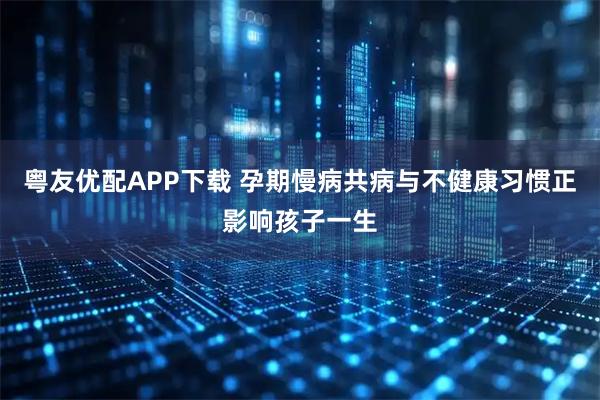 粤友优配APP下载 孕期慢病共病与不健康习惯正影响孩子一生
