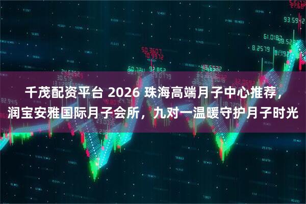 千茂配资平台 2026 珠海高端月子中心推荐,润宝安雅国际月子会所,九对一温暖守护月子时光
