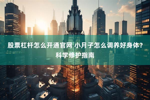 股票杠杆怎么开通官网 小月子怎么调养好身体？科学修护指南
