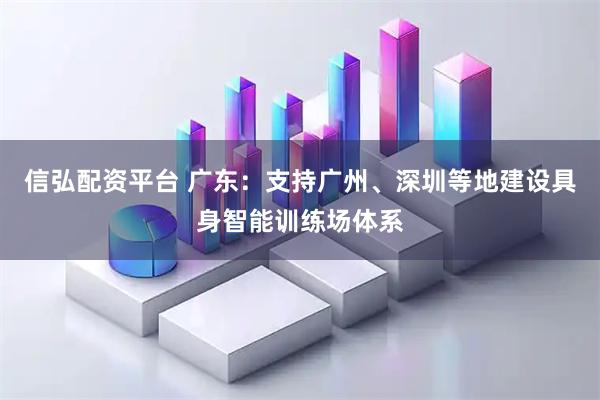 信弘配资平台 广东：支持广州、深圳等地建设具身智能训练场体系
