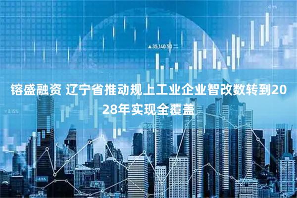 镕盛融资 辽宁省推动规上工业企业智改数转到2028年实现全覆盖