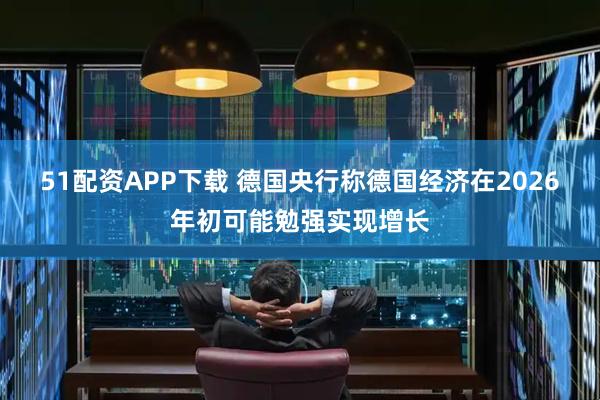 51配资APP下载 德国央行称德国经济在2026年初可能勉强实现增长