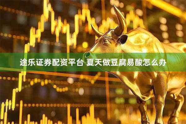 途乐证券配资平台 夏天做豆腐易酸怎么办
