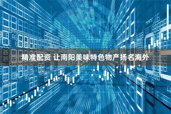 精准配资 让南阳美味特色物产扬名海外