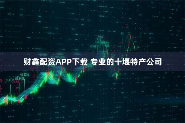 财鑫配资APP下载 专业的十堰特产公司
