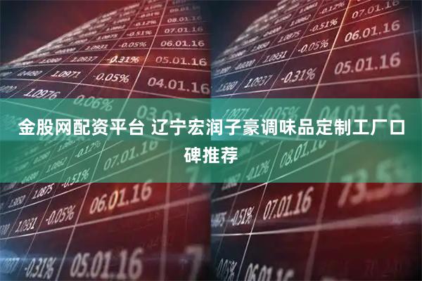 金股网配资平台 辽宁宏润子豪调味品定制工厂口碑推荐