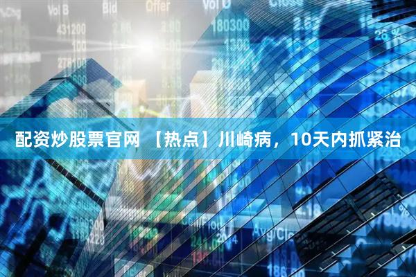 配资炒股票官网 【热点】川崎病，10天内抓紧治