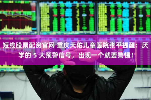 短线股票配资官网 重庆天佑儿童医院张平提醒:厌学的 5 大预警信号,出现一个就要警惕!
