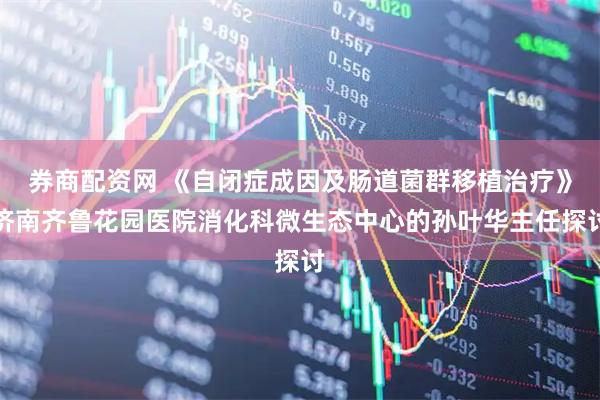 券商配资网 《自闭症成因及肠道菌群移植治疗》济南齐鲁花园医院消化科微生态中心的孙叶华主任探讨