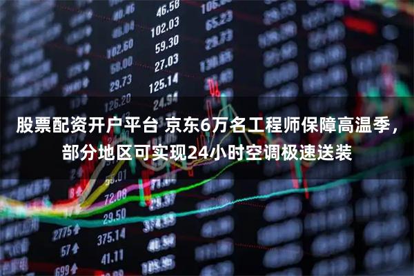 股票配资开户平台 京东6万名工程师保障高温季，部分地区可实现24小时空调极速送装