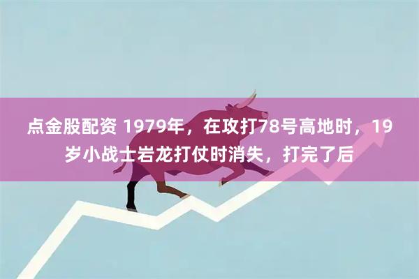 点金股配资 1979年，在攻打78号高地时，19岁小战士岩龙打仗时消失，打完了后
