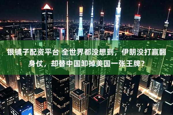 银铺子配资平台 全世界都没想到，伊朗没打赢翻身仗，却替中国卸掉美国一张王牌？