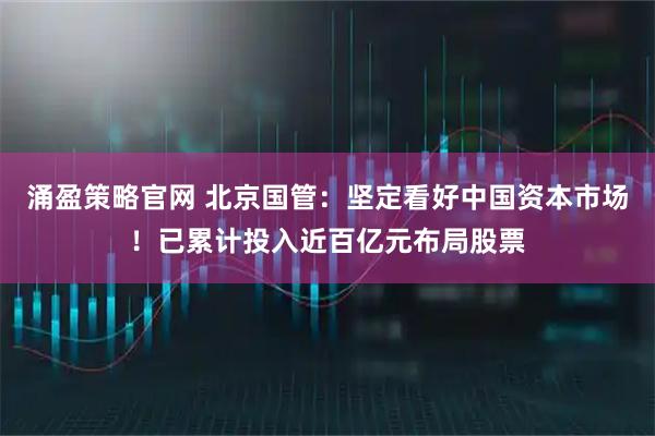 涌盈策略官网 北京国管：坚定看好中国资本市场！已累计投入近百亿元布局股票
