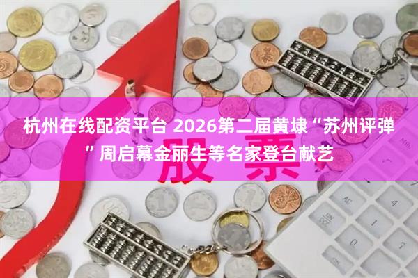 杭州在线配资平台 2026第二届黄埭“苏州评弹”周启幕金丽生等名家登台献艺